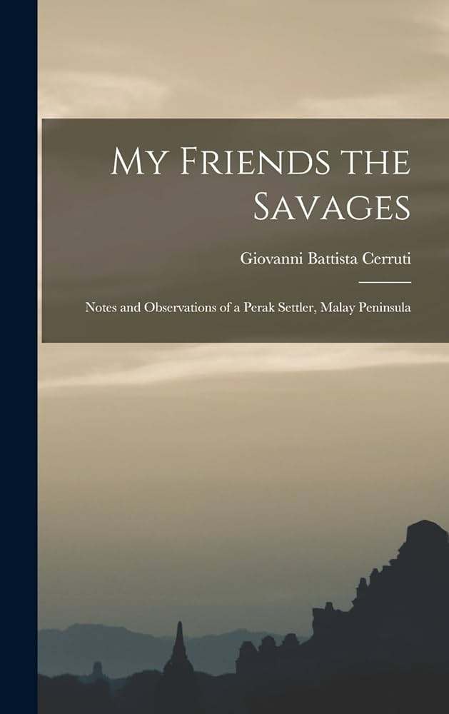 Cover of My Friends the Savages: Notes and Observations of a Perak settler (Malay Peninsula) by Cerruti, Giovanni Battista
